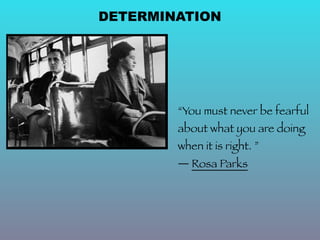 DETERMINATION




        “You must never be fearful
        about what you are doing
        when it is right. ”
        ― Rosa Parks
 