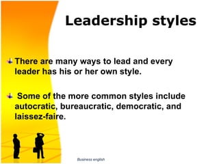 Leadership styles

There are many ways to lead and every
leader has his or her own style.

 Some of the more common styles include
autocratic, bureaucratic, democratic, and
laissez-faire.



               Business english
 