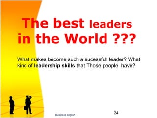 The best leaders
in the World ???
What makes become such a sucessfull leader? What 
kind of leadership skills that Those people  have?




               Business english
                                      24
 
