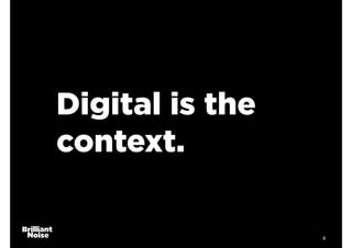 Digital is the
context.
4
 