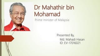 Dr Mahathir bin
Mohamad
Prime minister of Malaysia
Presented By,
Md. Mahadi Hasan
ID: EV-17016021
 
