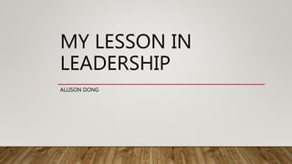 MY LESSON IN
LEADERSHIP
ALLISON DONG
 