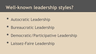 Well-known leadership styles?

•
•
•
•

Autocratic Leadership
Bureaucratic Leadership
Democratic/Participative Leadership
Laissez-Faire Leadership

 