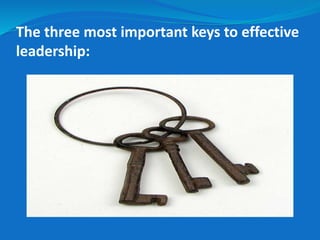 The three most important keys to effective 
leadership: 
 