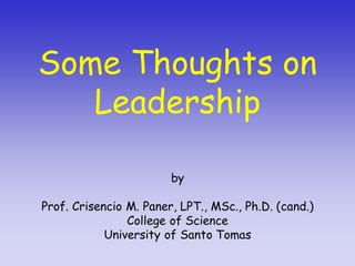 Some Thoughts on
Leadership
by
Prof. Crisencio M. Paner, LPT., MSc., Ph.D. (cand.)
College of Science
University of Santo Tomas
 