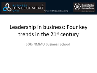 Leadership in business: Four key trends in the 21 st  century BDU-NMMU Business School  