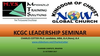 KCGC LEADERSHIP SEMINAR
CHARLES COTTER Ph.D. candidate, MBA, B.A (Hons), B.A
www.slideshare.net/CharlesCotter
KHARIMBI CAMPSITE, BRAKPAN
21 OCTOBER 2017
 