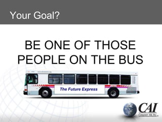 Your Goal?
BE ONE OF THOSE
PEOPLE ON THE BUS
The Future Express
 