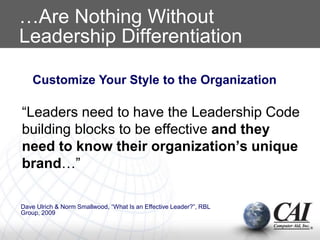 …Are Nothing Without
Leadership Differentiation
“Leaders need to have the Leadership Code
building blocks to be effective and they
need to know their organization’s unique
brand…”
Customize Your Style to the Organization
Dave Ulrich & Norm Smallwood, “What Is an Effective Leader?”, RBL
Group, 2009
 