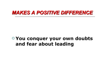 MAKES A POSITIVE DIFFERENCE You conquer your own doubts and fear about leading 