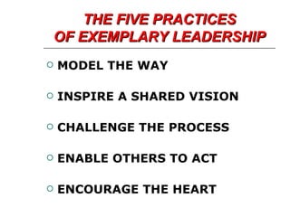 THE FIVE PRACTICES OF EXEMPLARY LEADERSHIP MODEL THE WAY INSPIRE A SHARED VISION CHALLENGE THE PROCESS ENABLE OTHERS TO ACT ENCOURAGE THE HEART 
