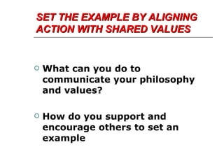 SET THE EXAMPLE BY ALIGNING ACTION WITH SHARED VALUES What can you do to communicate your philosophy and values? How do you support and encourage others to set an example 