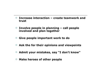 Increase interaction – create teamwork and trust Involve people in planning – call people involved and plan together Give people important work to do Ask the for their opinions and viewpoints Admit your mistakes, say “I don’t know” Make heroes of other people 
