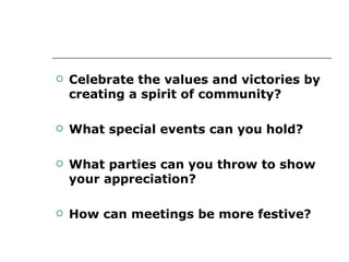 Celebrate the values and victories by creating a spirit of community? What special events can you hold? What parties can you throw to show your appreciation? How can meetings be more festive? 