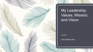 My Leadership
Values, Mission,
and Vision
Celia Slayden Roe
 