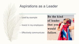 Aspirations as a Leader
– Lead by example
– Invest in my employees
– Effectively communicate
 