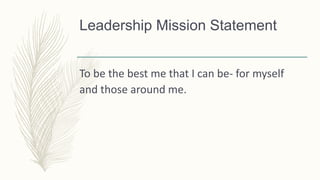 Leadership Mission Statement
To be the best me that I can be- for myself
and those around me.
 