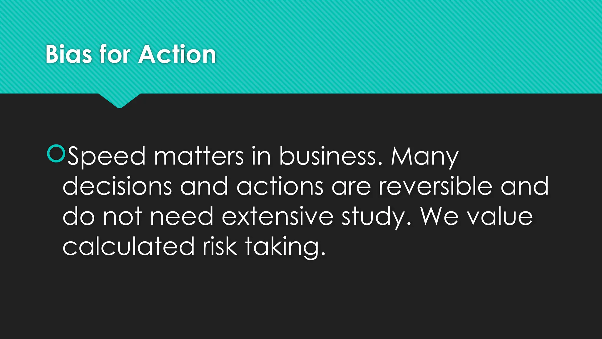 Bias for Action
Speed matters in business. Many
decisions and actions are reversible and
do not need extensive study. We value
calculated risk taking.
 