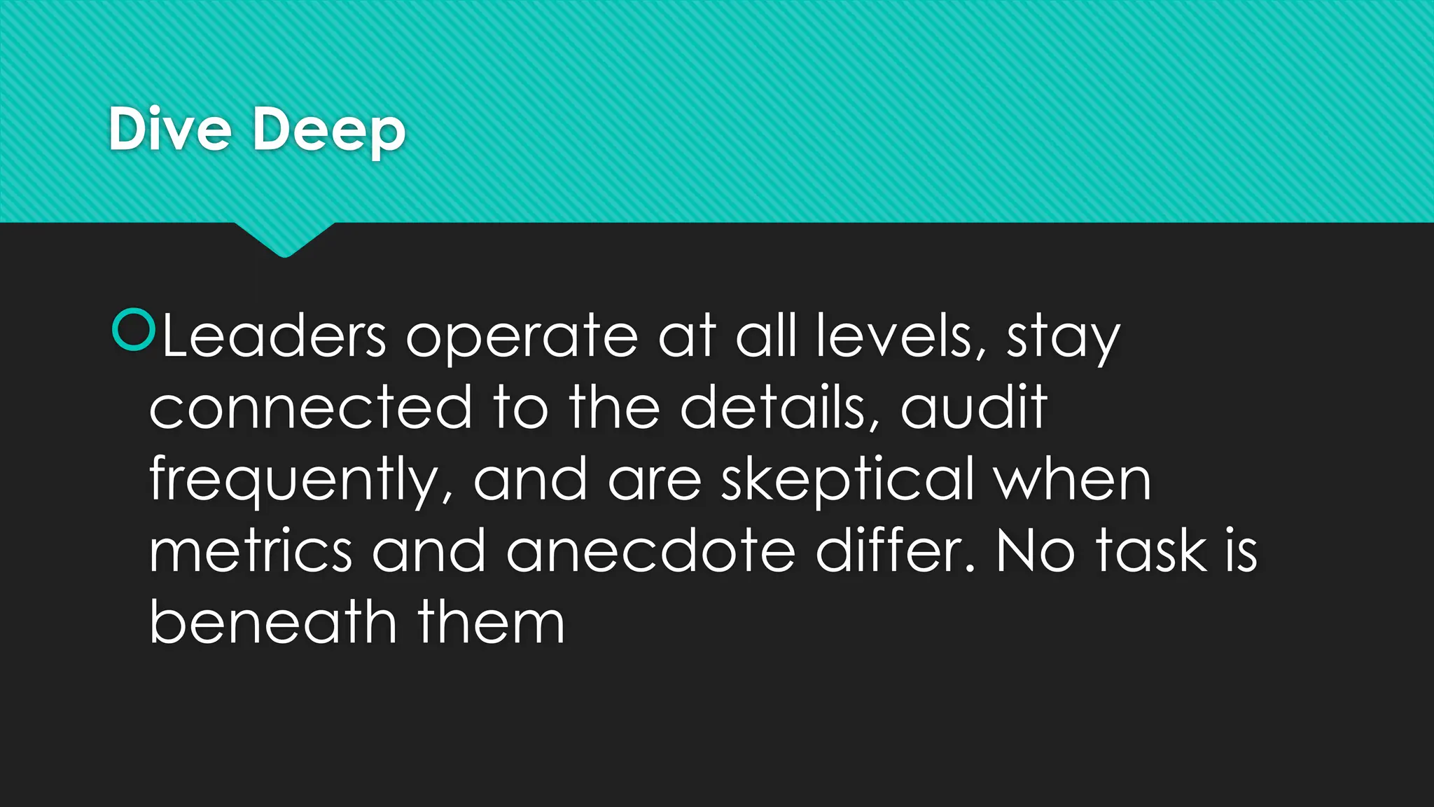 Dive Deep
Leaders operate at all levels, stay
connected to the details, audit
frequently, and are skeptical when
metrics and anecdote differ. No task is
beneath them
 