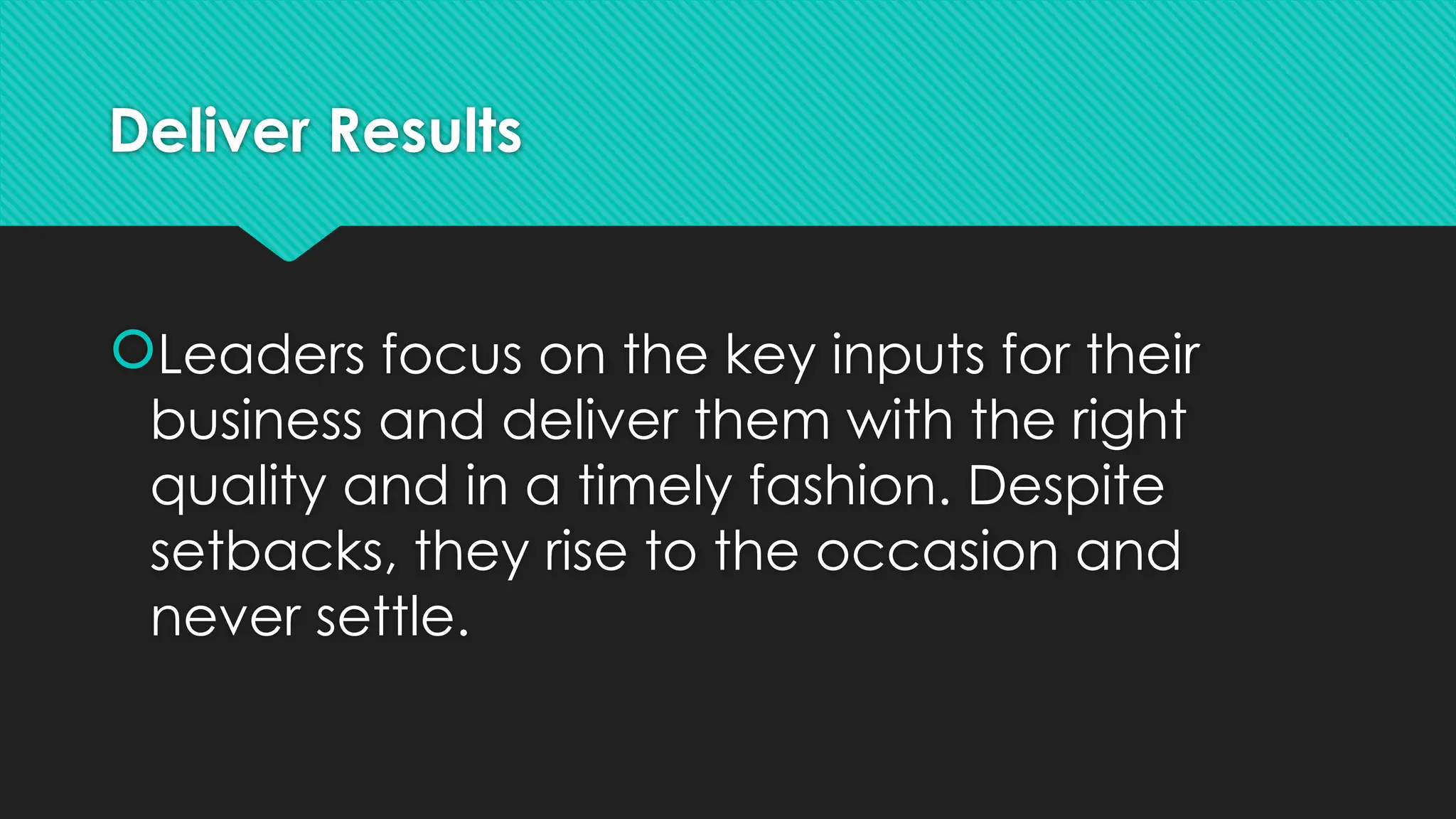 Deliver Results
Leaders focus on the key inputs for their
business and deliver them with the right
quality and in a timely fashion. Despite
setbacks, they rise to the occasion and
never settle.
 