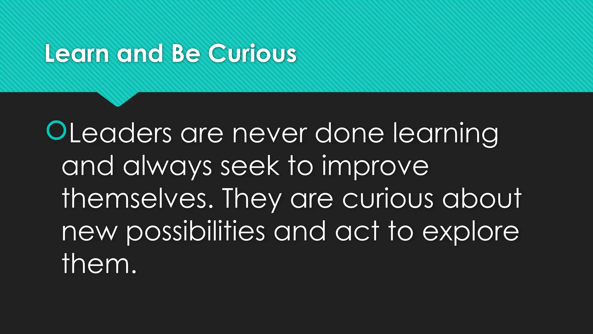 Learn and Be Curious
Leaders are never done learning
and always seek to improve
themselves. They are curious about
new possibilities and act to explore
them.
 