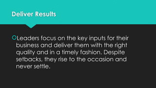 Deliver Results
Leaders focus on the key inputs for their
business and deliver them with the right
quality and in a timely fashion. Despite
setbacks, they rise to the occasion and
never settle.
 