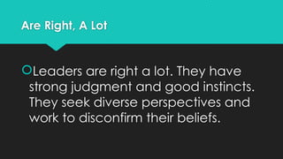 Are Right, A Lot
Leaders are right a lot. They have
strong judgment and good instincts.
They seek diverse perspectives and
work to disconfirm their beliefs.
 