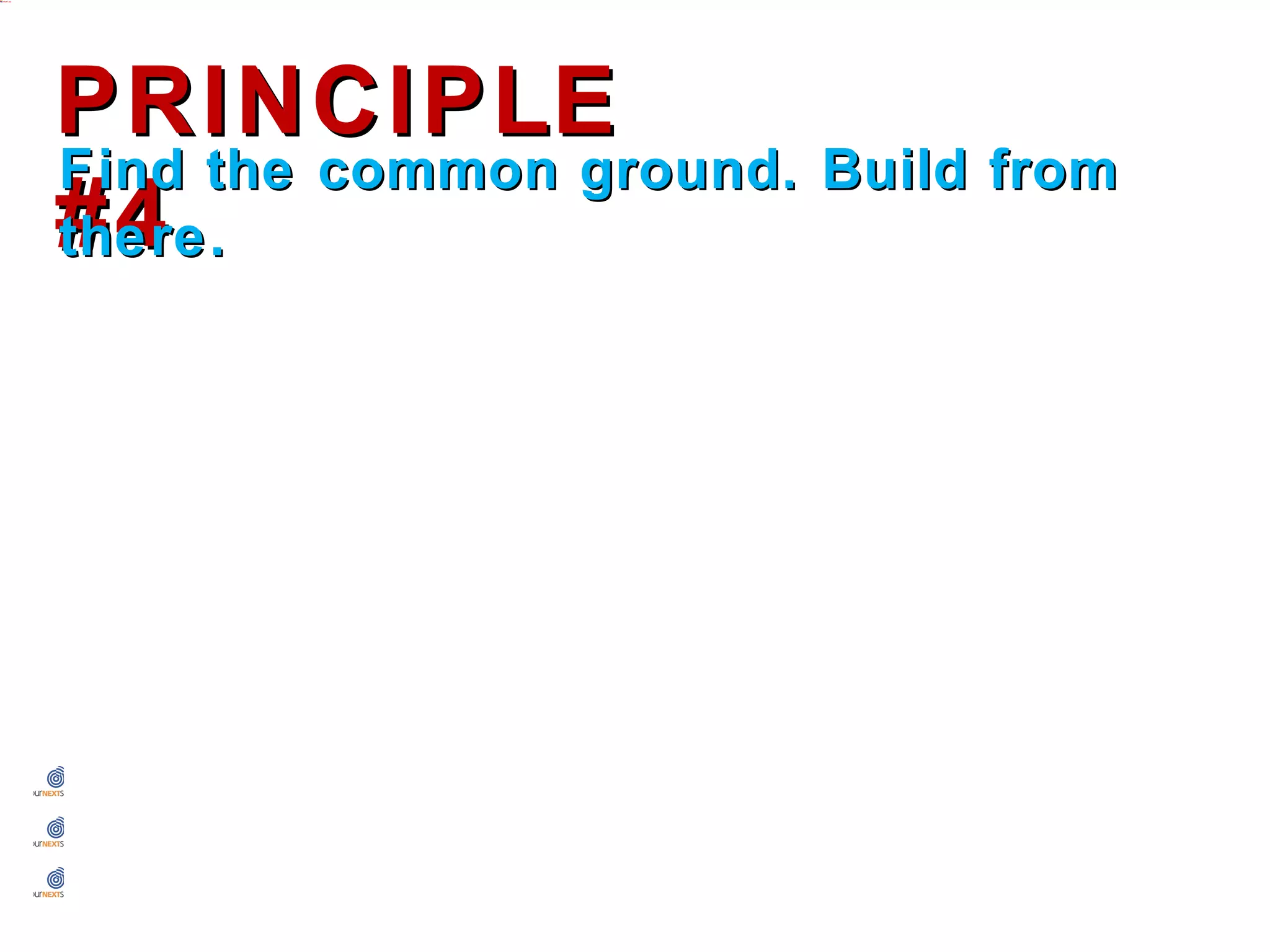 PRINCIPLE #4
Find the common ground. Build from there.




 Find something early on that you both can agree on.
 Get them saying yes.
 Be preemptive by fostering relationships.
 