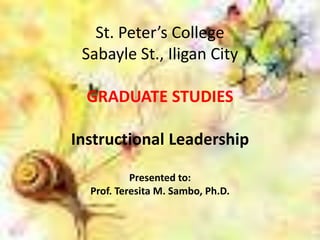 St. Peter’s College
Sabayle St., Iligan City
GRADUATE STUDIES
Instructional Leadership
Presented to:
Prof. Teresita M. Sambo, Ph.D.
 