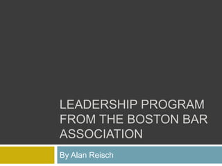 LEADERSHIP PROGRAM
FROM THE BOSTON BAR
ASSOCIATION
By Alan Reisch
 