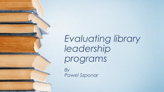 Evaluating library
leadership
programs
By
Pawel Szponar
 