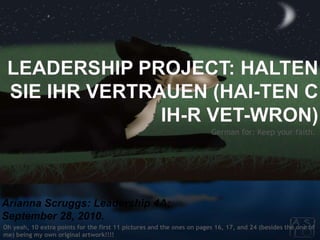 Leadership Project: Halten Sie Ihr Vertrauen (Hai-ten c ih-r vet-wron) German for: Keep your faith. Arianna Scruggs: Leadership 4A; September 28, 2010. Oh yeah, 10 extra points for the first 11 pictures and the ones on pages 16, 17, and 24 (besides the one of me) being my own original artwork!!!! 