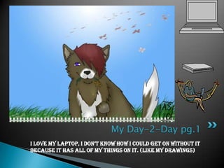 My Day-2-Day pg.1I love my laptop, I don’t know how I could get on without it because it has all of my things on it. (Like my drawings)