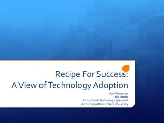 Recipe For Success:
A View of Technology Adoption
                                       Your Presenter
                                           Bill Harris
                   Instructional Technology Specialist
                  Armstrong Atlantic State University
 