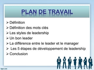 PLAN DE TRAVAIL
 Définition
 Définition des mots clés
 Les styles de leadership
 Un bon leader
 La différence entre le leader et le manager
 Les 5 étapes de développement de leadership
 Conclusion
 