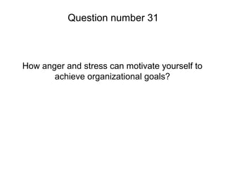 How anger and stress can motivate yourself to
achieve organizational goals?
Question number 31
 