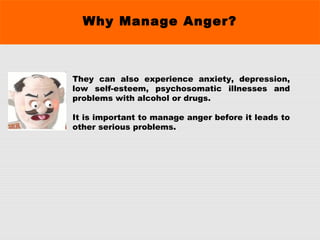 Why Manage Anger?
They can also experience anxiety, depression,
low self-esteem, psychosomatic illnesses and
problems with alcohol or drugs.
It is important to manage anger before it leads to
other serious problems.
 
