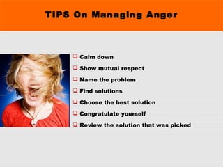 TIPS On Managing Anger
 Calm down
 Show mutual respect
 Name the problem
 Find solutions
 Choose the best solution
 Congratulate yourself
 Review the solution that was picked
 