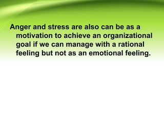 Anger and stress are also can be as a
motivation to achieve an organizational
goal if we can manage with a rational
feeling but not as an emotional feeling.
 