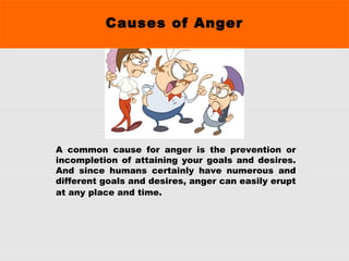 Causes of Anger
A common cause for anger is the prevention or
incompletion of attaining your goals and desires.
And since humans certainly have numerous and
different goals and desires, anger can easily erupt
at any place and time.
 