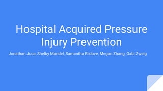 Hospital Acquired Pressure
Injury Prevention
Jonathan Juca, Shelby Mandel, Samantha Rislove, Megan Zhang, Gabi Zweig
 