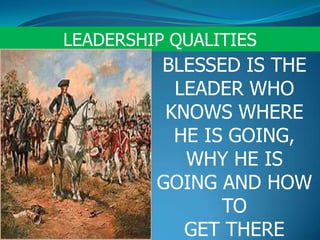 LEADERSHIP QUALITIES
BLESSED IS THE
LEADER WHO
KNOWS WHERE
HE IS GOING,
WHY HE IS
GOING AND HOW
TO
GET THERE
 