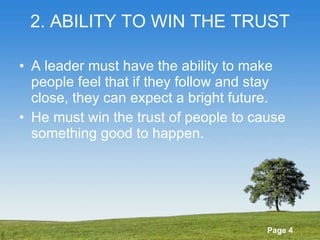 2. ABILITY TO WIN THE TRUST A leader must have the ability to make people feel that if they follow and stay close, they can expect a bright future. He must win the trust of people to cause something good to happen. 