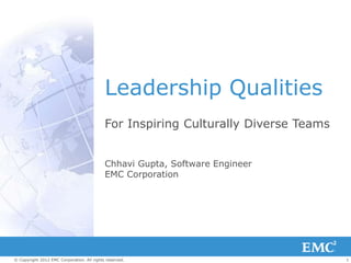 1© Copyright 2012 EMC Corporation. All rights reserved.
Leadership Qualities
For Inspiring Culturally Diverse Teams
Chhavi Gupta, Software Engineer
EMC Corporation
 