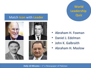 Match Icon with Leader
• Abraham H. Foxman
• Daniel J. Edelman
• John K. Galbraith
• Abraham H. Maslow
World
Leadership
Quiz
Daily 10 Minutes – 1st
e-Newspaper of Pakistan
 