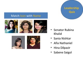 Match Icon with Name 
Leadership 
Quiz 
• Senator Rubina 
Khalid 
• Sania Nishtar 
• Afia Nathaniel 
• Hina Dilpazir 
• Sabene Saigol 
 