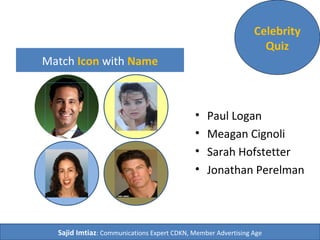 Match Icon with Name
• Paul Logan
• Meagan Cignoli
• Sarah Hofstetter
• Jonathan Perelman
Celebrity
Quiz
Sajid Imtiaz: Communications Expert CDKN, Member Advertising Age
 