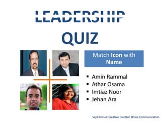 Match Icon with
Name
LEADERSHIP
QUIZ
Sajid Imtiaz: Creative Director, Xnine Communication
 Amin Rammal
 Athar Osama
 Imtiaz Noor
 Jehan Ara
 