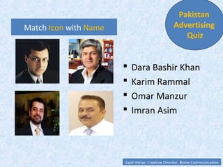 Match Icon with Name
 Dara Bashir Khan
 Karim Rammal
 Omar Manzur
 Imran Asim
Pakistan
Advertising
Quiz
Sajid Imtiaz: Creative Director, Xnine Communication
 