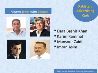 Match Icon with Name
 Dara Bashir Khan
 Karim Rammal
 Mansoor Zaidi
 Imran Asim
Pakistan
Advertising
Quiz
Sajid Imtiaz: Creative Director, Graymatter
 